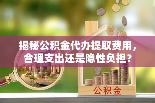 延川揭秘公积金代办提取费用，合理支出还是隐性负担？