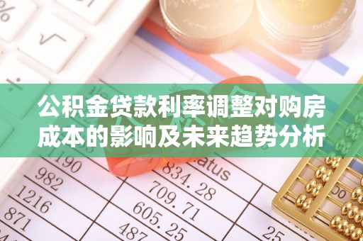 延川公积金贷款利率调整对购房成本的影响及未来趋势分析