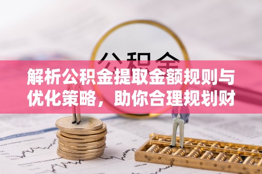 延川解析公积金提取金额规则与优化策略，助你合理规划财务未来