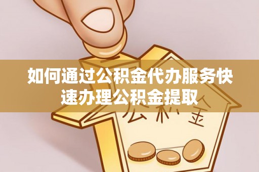 延川如何通过公积金代办服务快速办理公积金提取