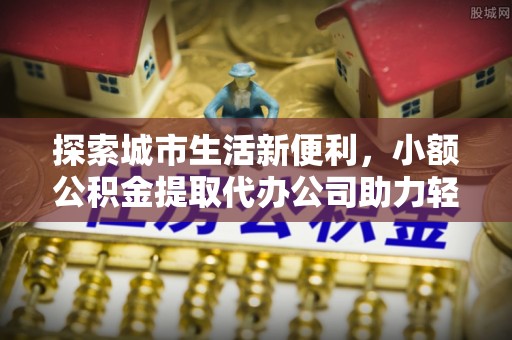 延川探索城市生活新便利，小额公积金提取代办公司助力轻松理财