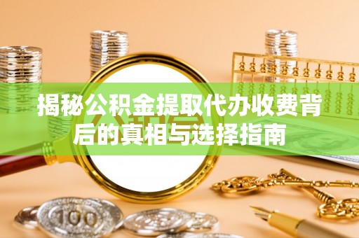 延川揭秘公积金提取代办收费背后的真相与选择指南