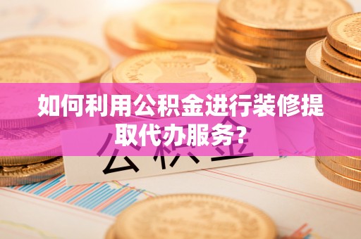 延川如何利用公积金进行装修提取代办服务？