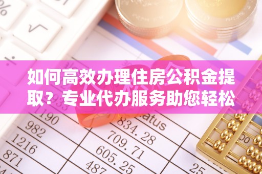 延川如何高效办理住房公积金提取？专业代办服务助您轻松解决难题