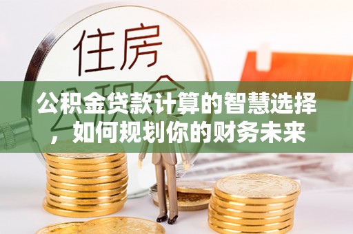延川公积金贷款计算的智慧选择，如何规划你的财务未来