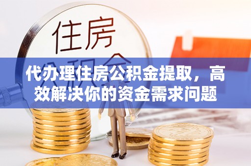 延川代办理住房公积金提取，高效解决你的资金需求问题