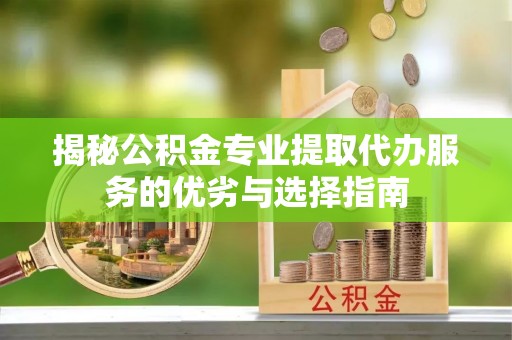 延川揭秘公积金专业提取代办服务的优劣与选择指南