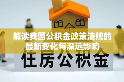 延川解读我国公积金政策法规的最新变化与深远影响