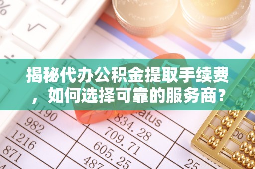 延川揭秘代办公积金提取手续费，如何选择可靠的服务商？
