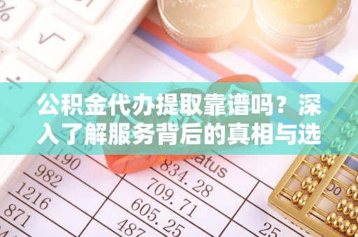 延川公积金代办提取靠谱吗？深入了解服务背后的真相与选择指南