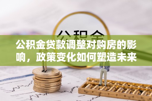 延川公积金贷款调整对购房的影响，政策变化如何塑造未来住房市场