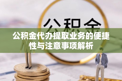 延川公积金代办提取业务的便捷性与注意事项解析