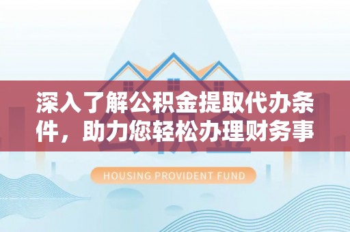延川深入了解公积金提取代办条件，助力您轻松办理财务事务