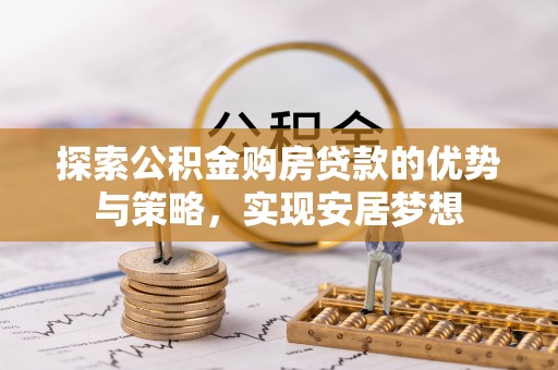 延川探索公积金购房贷款的优势与策略，实现安居梦想