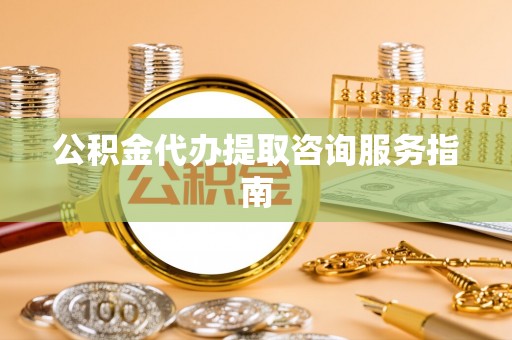 延川公积金代办提取咨询服务指南