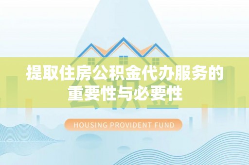 延川提取住房公积金代办服务的重要性与必要性