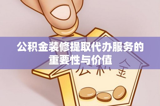 延川公积金装修提取代办服务的重要性与价值