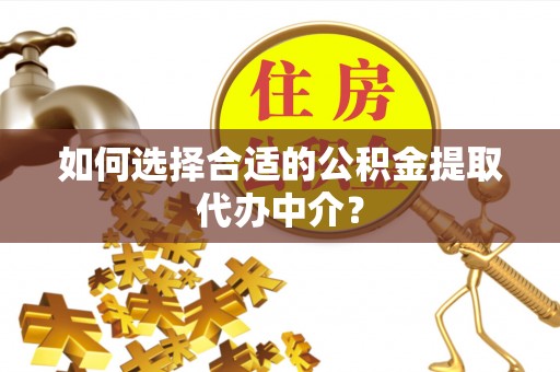 延川如何选择合适的公积金提取代办中介？