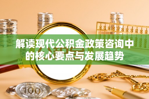 延川解读现代公积金政策咨询中的核心要点与发展趋势