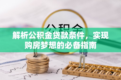 延川解析公积金贷款条件，实现购房梦想的必备指南