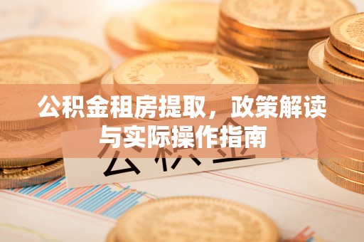 延川公积金租房提取，政策解读与实际操作指南