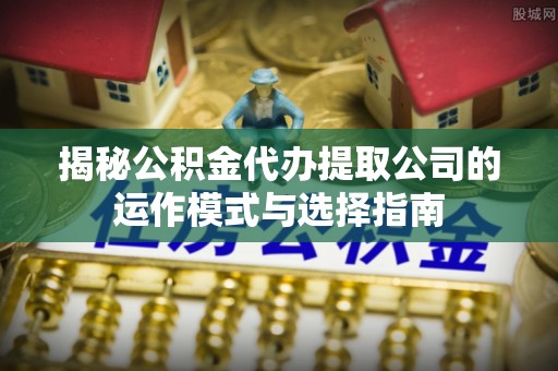 延川揭秘公积金代办提取公司的运作模式与选择指南