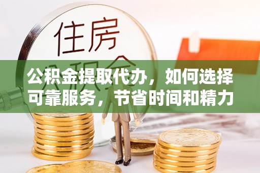 延川公积金提取代办，如何选择可靠服务，节省时间和精力？