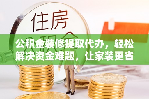 延川公积金装修提取代办，轻松解决资金难题，让家装更省心