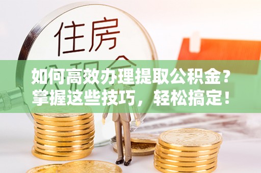 延川如何高效办理提取公积金？掌握这些技巧，轻松搞定！