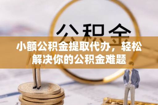 延川小额公积金提取代办，轻松解决你的公积金难题
