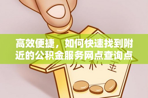 延川高效便捷，如何快速找到附近的公积金服务网点查询点