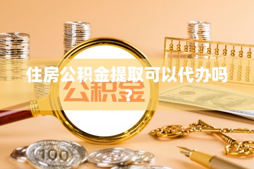 延川住房公积金提取可以代办吗？