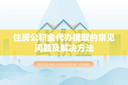延川住房公积金代办提取的常见问题及解决方法