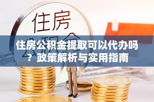 延川住房公积金提取可以代办吗？政策解析与实用指南