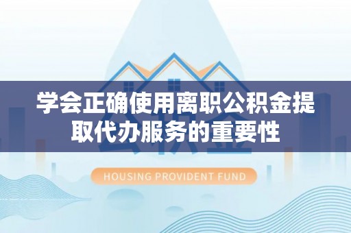 延川学会正确使用离职公积金提取代办服务的重要性