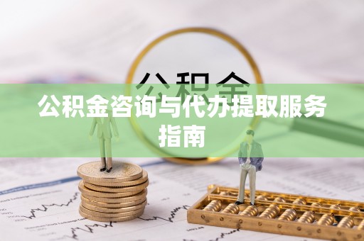 延川公积金咨询与代办提取服务指南