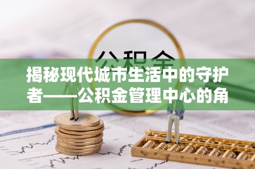 延川揭秘现代城市生活中的守护者——公积金管理中心的角色与价值