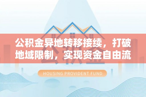 延川公积金异地转移接续，打破地域限制，实现资金自由流动
