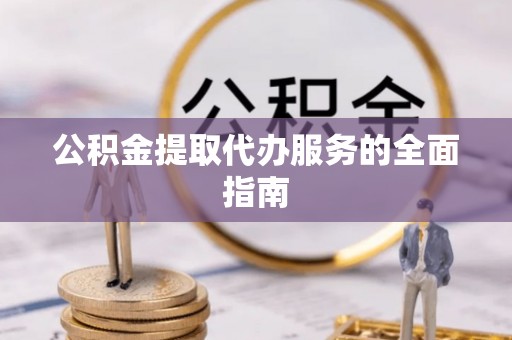 延川公积金提取代办服务的全面指南