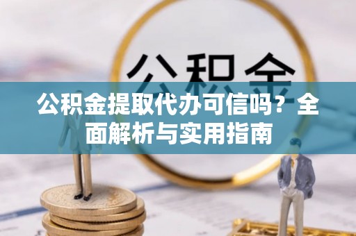 延川公积金提取代办可信吗？全面解析与实用指南