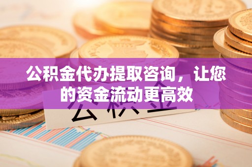 延川公积金代办提取咨询，让您的资金流动更高效