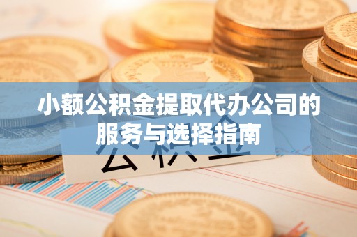 延川小额公积金提取代办公司的服务与选择指南