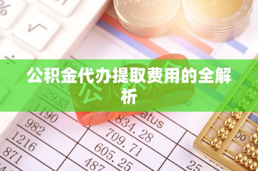 延川公积金代办提取费用的全解析