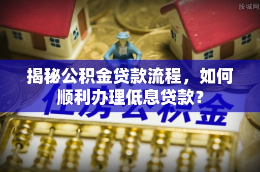 延川揭秘公积金贷款流程，如何顺利办理低息贷款？