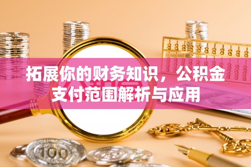 延川拓展你的财务知识，公积金支付范围解析与应用