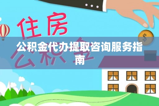 延川公积金代办提取咨询服务指南