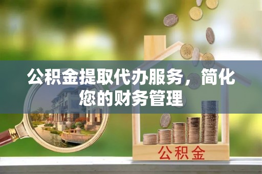 延川公积金提取代办服务，简化您的财务管理