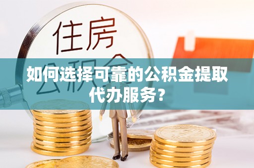 延川如何选择可靠的公积金提取代办服务？