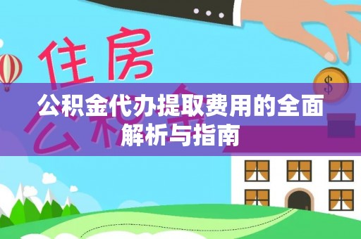 延川公积金代办提取费用的全面解析与指南