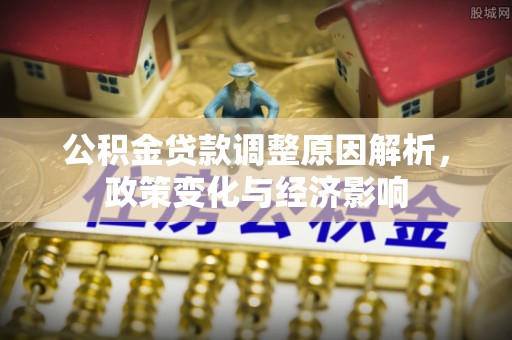 延川公积金贷款调整原因解析，政策变化与经济影响